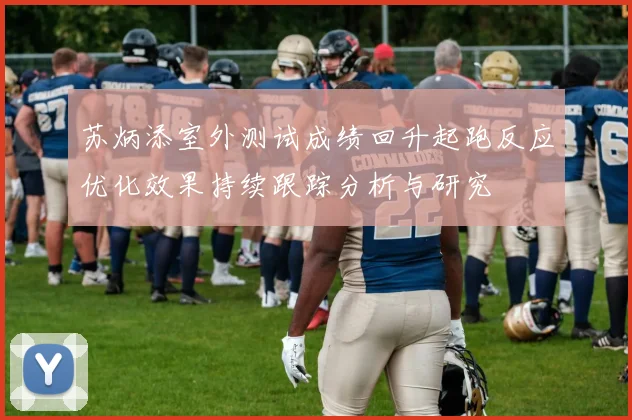 苏炳添室外测试成绩回升起跑反应优化效果持续跟踪分析与研究