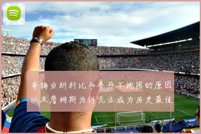 夸梅分析科比和乔丹不抱团的原因以及詹姆斯为何无法成为历史最佳球员