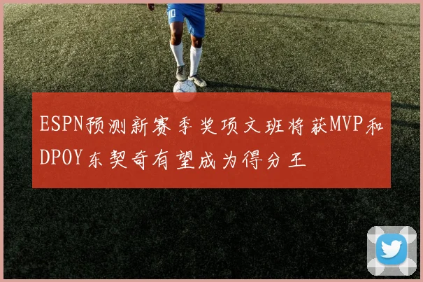 ESPN预测新赛季奖项文班将获MVP和DPOY东契奇有望成为得分王