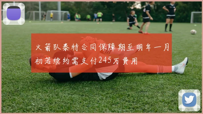 火箭队泰特合同保障期至明年一月初若续约需支付245万费用
