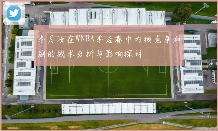 李月汝在WNBA季后赛中内线竞争加剧的战术分析与影响探讨