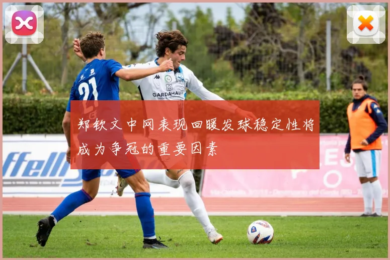 郑钦文中网表现回暖发球稳定性将成为争冠的重要因素