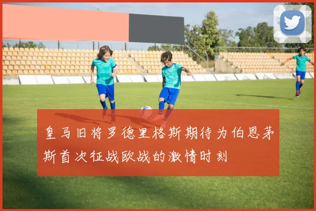 皇马旧将罗德里格斯期待为伯恩茅斯首次征战欧战的激情时刻