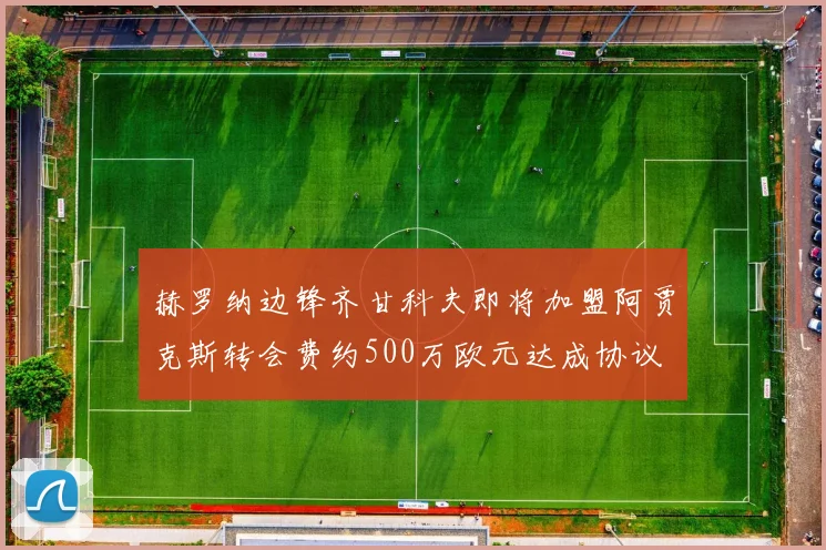 赫罗纳边锋齐甘科夫即将加盟阿贾克斯转会费约500万欧元达成协议