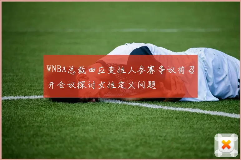 WNBA总裁回应变性人参赛争议将召开会议探讨女性定义问题
