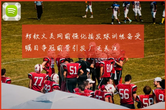 郑钦文美网前强化接发球训练备受瞩目争冠前景引发广泛关注